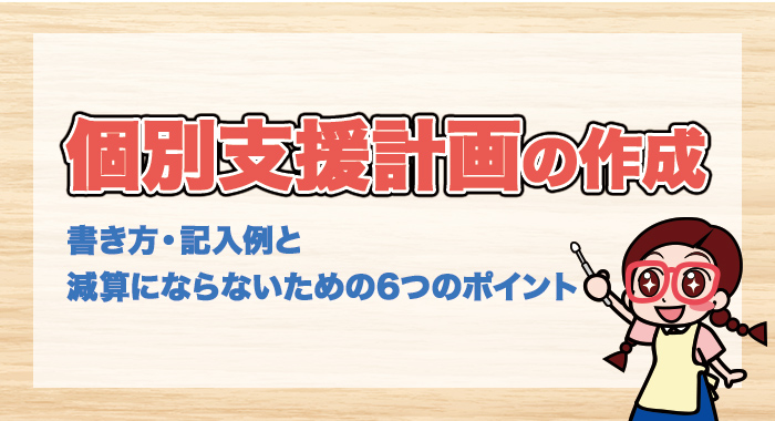 放課後等デイサービスの個別支援計画の作成における書き方・記入例と減算にならないための6つのポイントとは？