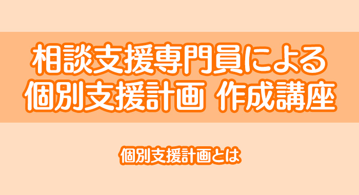 相談支援専門員による個別支援計画作成講座(1)｜個別支援計画とは