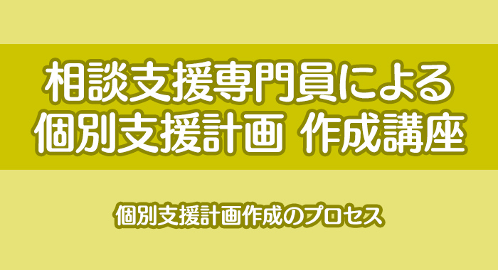 相談支援専門員による個別支援計画作成講座(3)｜個別支援計画作成のプロセス