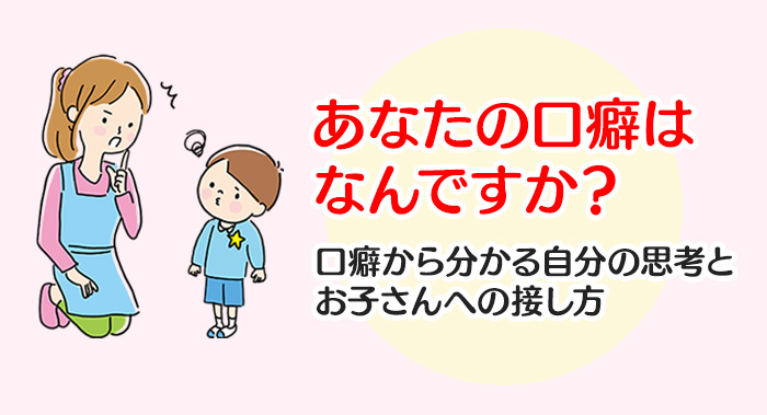 あなたの口癖はなんですか？口癖から分かる自分の思考とお子さんへの接し方