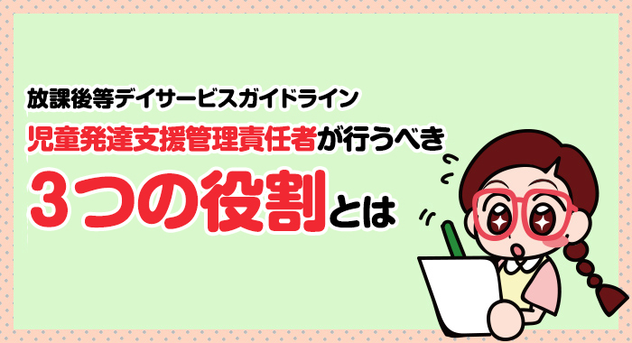 放課後等デイサービスガイドライン「児童発達支援管理責任者が行うべき３つの役割」とは