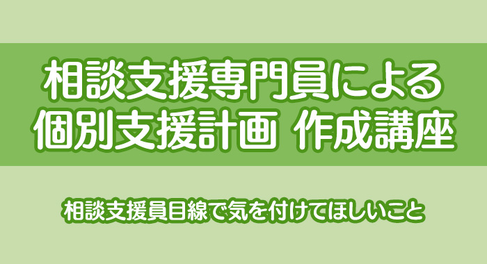 相談支援専門員による個別支援計画作成講座(4)｜相談支援専門員目線で気を付けてほしいこと