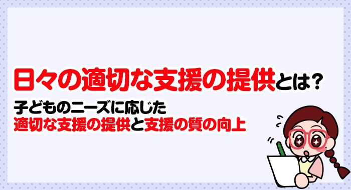 日々の適切な支援の提供とは？～子どものニーズに応じた適切な支援の提供と支援の質の向上～