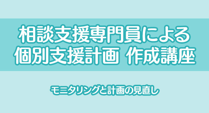 相談支援専門員による個別支援計画作成講座(5)｜モニタリングと計画の見直し