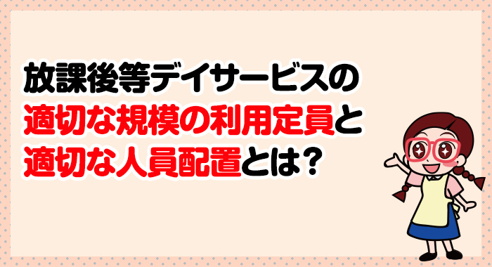 放課後等デイサービスの人員配置における適正な規模の利用定員と配置する際の注意点とは？