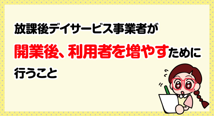 放課後等デイサービス事業者が開業後、利用者を増やすために行うこと