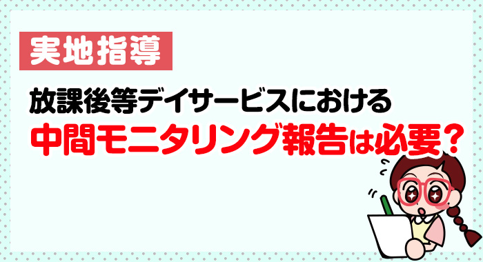 【運営指導】放課後等デイサービスにおける中間モニタリング報告は必要？
