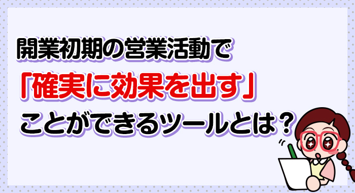 開業初期の営業活動で確実に効果を出すことができるツールとは？