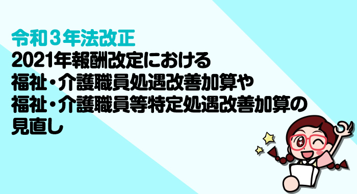 【令和3年法改正】2021年報酬改定における福祉・介護職員処遇改善加算や福祉・介護職員等特定処遇改善加算の見直し