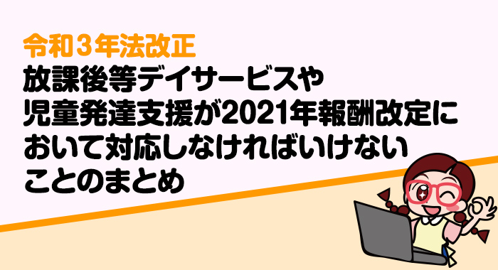 令和3年法改正 放課後等デイサービスや児童発達支援が2021年報酬改定において対応しなけれ 放課後等デイサービス 報酬改定2021 はぐめいと