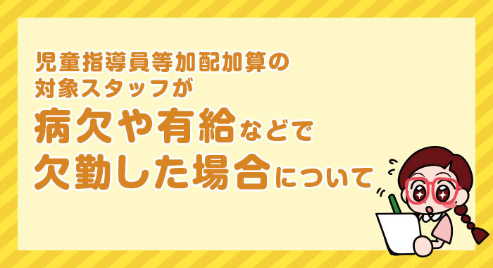 児童指導員等加配加算の対象スタッフが病欠や有給などで欠勤した場合の加算の取得について