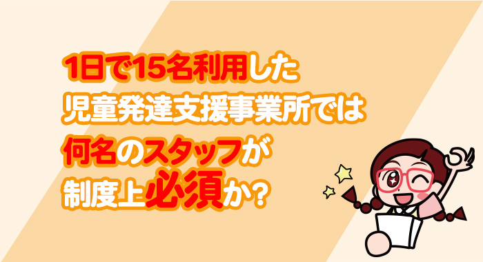 1日で15名利用した児童発達支援事業所では何名のスタッフが制度上必須か？