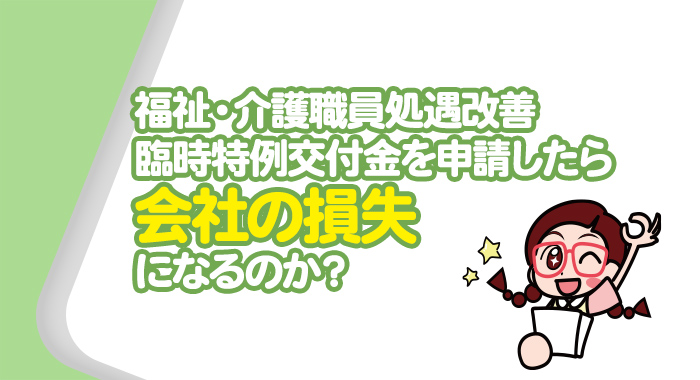 福祉・介護職員処遇改善臨時特例交付金を申請したら会社の損失になるのか？