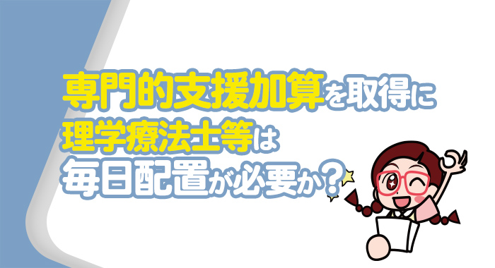 専門的支援加算を取得する場合、理学療法士等は毎日配置が必要か？