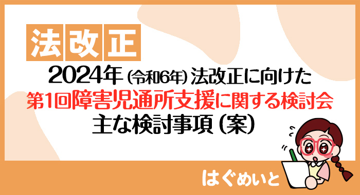 【法改正】2024年（令和6年）法改正に向けた第1回障害児通所支援に関する検討会主な検討事項（案）