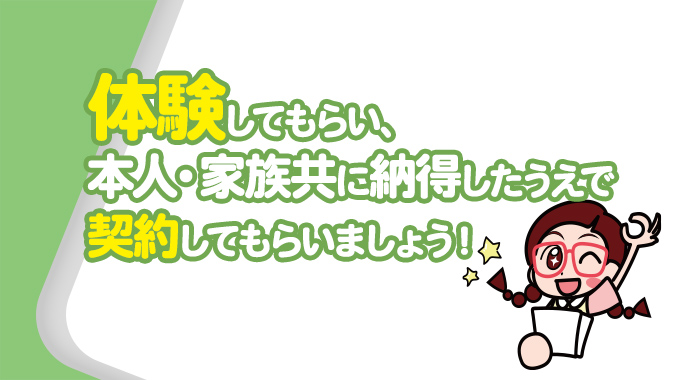 【営業】体験してもらい、本人・家族共に納得したうえで契約してもらいましょう！