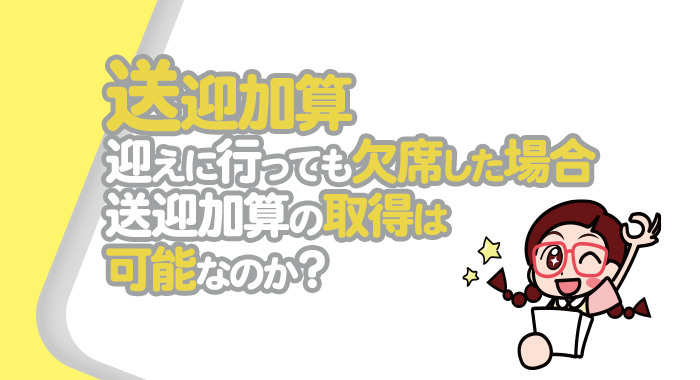 【送迎加算】迎えに行っても結果的に放課後等デイサービスを欠席した場合、送迎加算の取得は可能なのか？