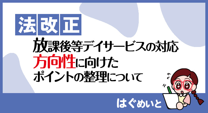 【法改正】放課後等デイサービスの対応の方向性に向けたポイントの整理について