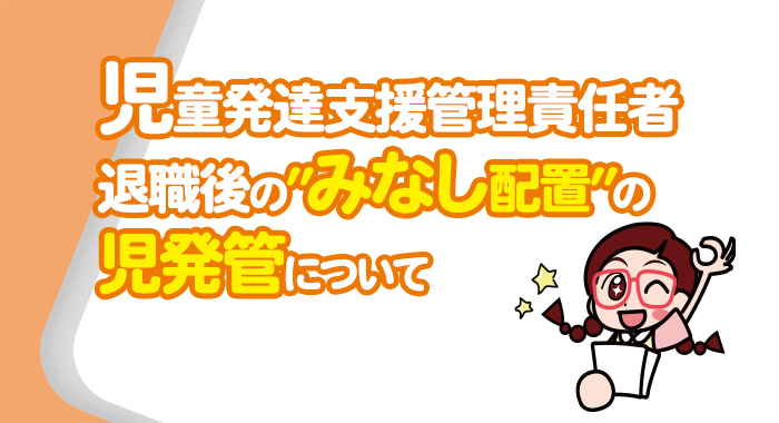 児童発達支援管理責任者退職後の”みなし配置”の児童発達支援管理責任者について