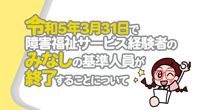 令和5年3月31日で障害福祉サービス経験者のみなしの基準人員が終了することについて