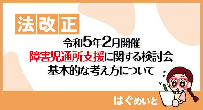 【法改正】令和5年2月開催の障害児通所支援に関する検討会報告書（素案)の基本的な考え方について