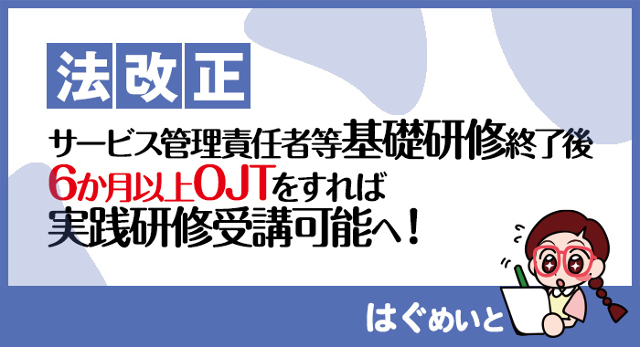 【法改正】サービス管理責任者等基礎研修終了後、6か月以上OJTをすれば実践研修受講可能へ！