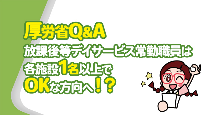 厚労省Q&Aで放課後等デイサービス常勤職員は各施設1名以上でOKな方向へ！？