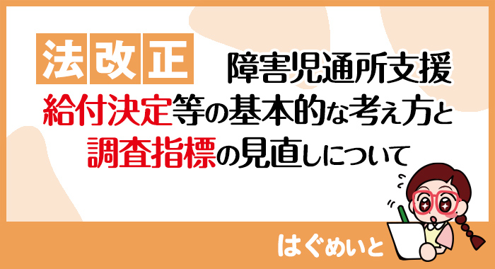 【法改正】障害児通所支援の給付決定等の基本的な考え方と調査指標の見直しについて