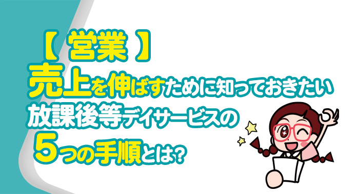 【営業】売上を伸ばすために知っておきたい放課後等デイサービスの５つの手順とは？