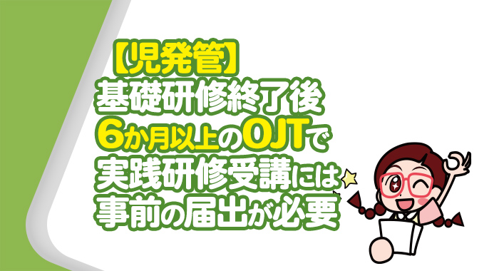 【児発管】基礎研修終了後6か月以上のOJTで実践研修受講には事前の届出が必要