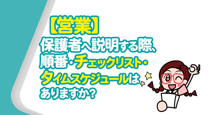 【営業】保護者へ説明する際、順番・チェックリスト・タイムスケジュールはありますか？