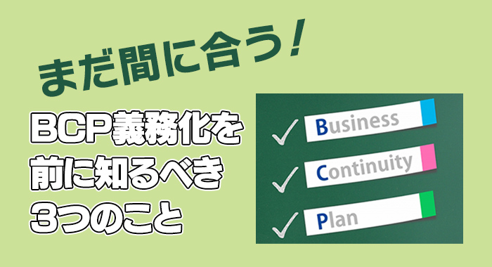 まだ間に合う！BCP義務化を前に知るべき3つのこと