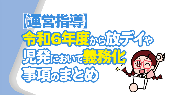 【運営指導】令和6年度から放課後等デイサービスや児童発達支援において義務化される事項のまとめ