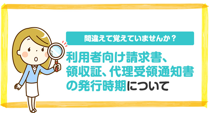 間違えて覚えていませんか？利用者向け請求書、領収証、代理受領通知書の発行時期について