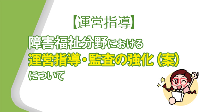 【運営指導】障害福祉分野における運営指導・監査の強化（案）について