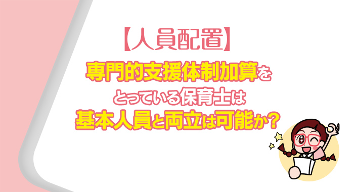 【人員配置】専門的支援体制加算をとっている保育士は基本人員と両立は可能か？