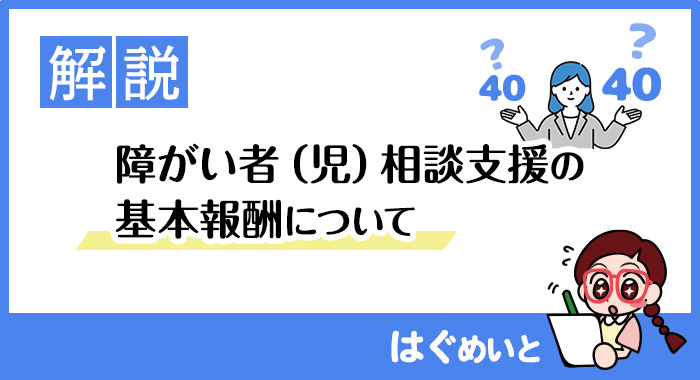 【解説】障がい者（児）相談支援の基本報酬について