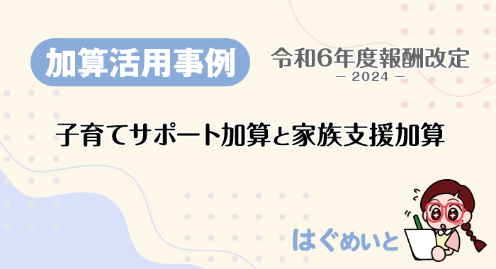【加算活用事例】子育てサポート加算と家族支援加算～令和6年報酬改定～