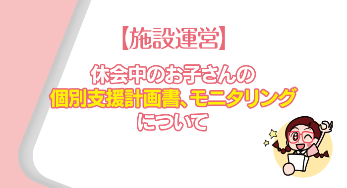 【施設運営】休会中のお子さんの個別支援計画書、モニタリングについて