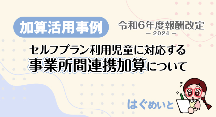 【加算活用事例】セルフプラン利用児童に対応する事業所間連携加算についてー令和6年報酬改定ー