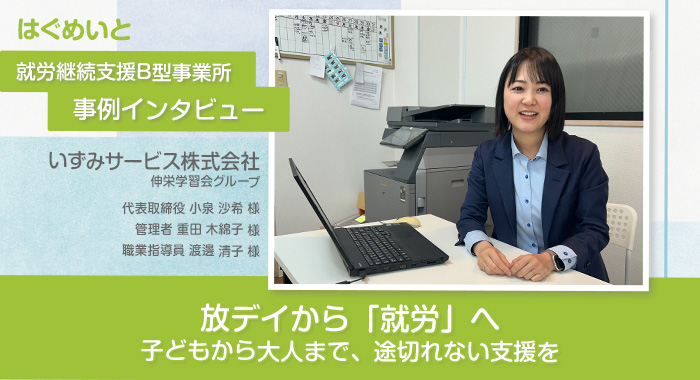 放デイから「就労」へ　子どもから大人まで、途切れない支援を【いずみサービス株式会社様】