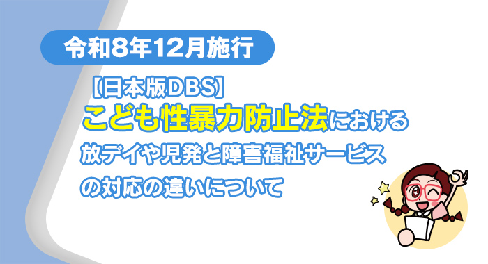 【日本版DBS】こども性暴力防止法における放デイ・児発と障害福祉サービスの対応の違いについて