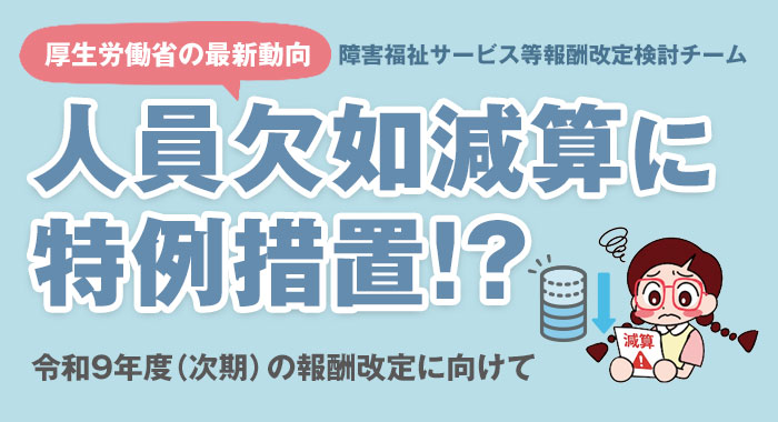 厚生労働省『障害福祉サービス等報酬改定検討チーム』の最新動向（人員欠如減算の特例と今後の動き）