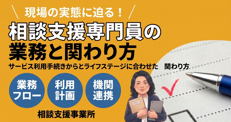 現場の実態に迫る！相談支援専門員の業務の流れと、ライフステージに合わせた関わり方