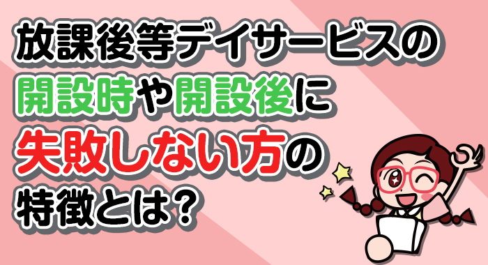 放課後等デイサービスの開設時や開設後に失敗しない方の特徴とは？