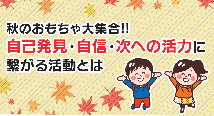 秋のおもちゃ大集合!!自己発見・自信・次への活力に繋がる活動とは