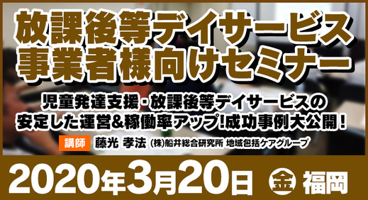 【開催中止】3/20（金）福岡 | セミナー『児童発達支援・放課後等デイサービスの安定した運営＆稼働率アップ！成功事例大公開！』