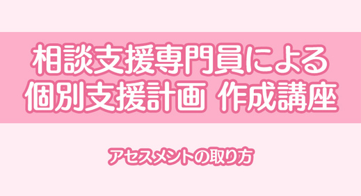 相談支援専門員による個別支援計画作成講座(2)｜アセスメントの取り方