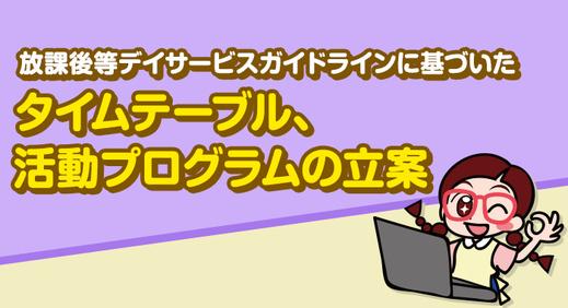 放課後等デイサービスガイドラインに基づいたタイムテーブル、活動プログラムの立案
