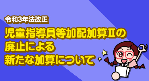 【令和3年法改正】2021年報酬改定における児童指導員等加配加算（II）の廃止による新たな加算